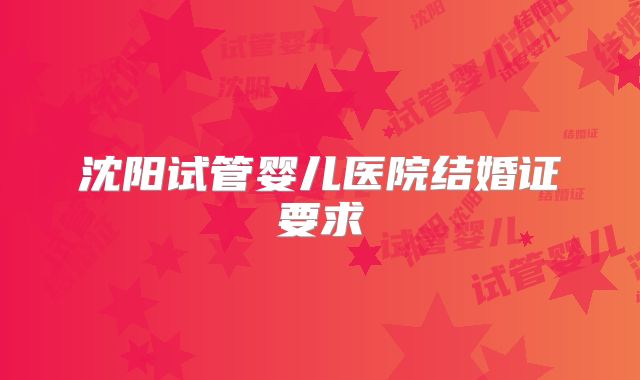 沈阳试管婴儿医院结婚证要求