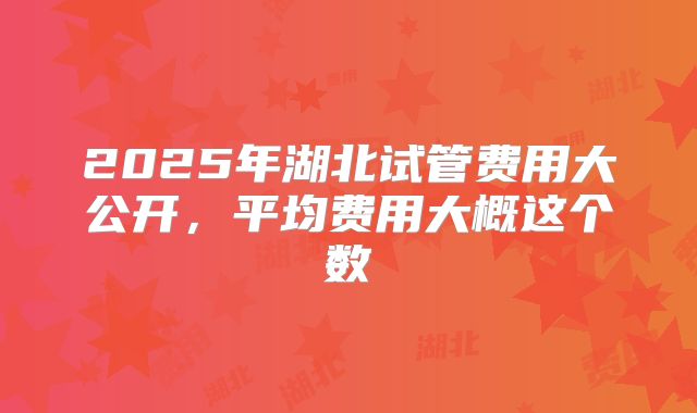 2025年湖北试管费用大公开,平均费用大概这个数