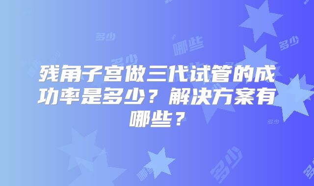 残角子宫做三代试管的成功率是多少?解决方案有哪些?