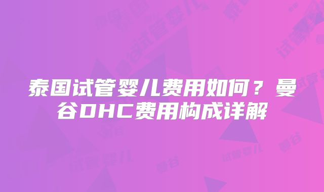 泰国试管婴儿费用如何?曼谷DHC费用构成详解