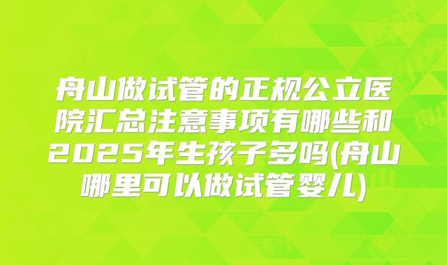 舟山做试管的正规公立医院汇总注意事项有哪些和2025年生孩子多吗(舟山哪里可以做试管婴儿)