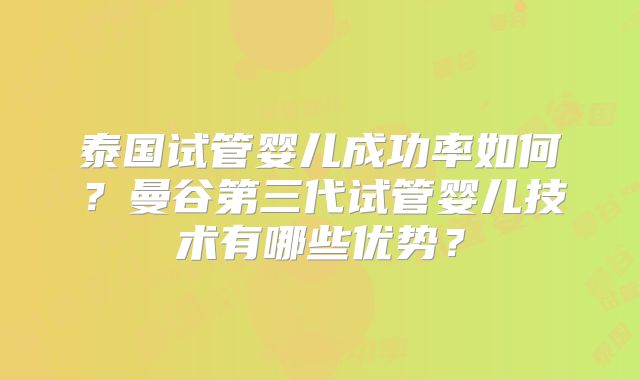 泰国试管婴儿成功率如何?曼谷第三代试管婴儿技术有哪些优势?