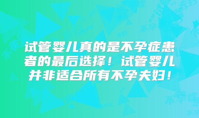 试管婴儿真的是不孕症患者的最后选择!试管婴儿并非适合所有不孕夫妇!