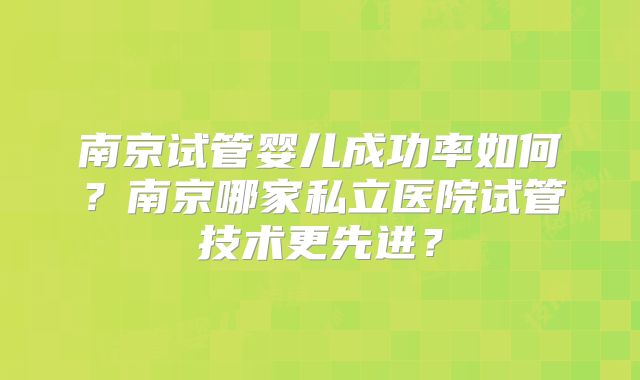 南京试管婴儿成功率如何?南京哪家私立医院试管技术更先进?