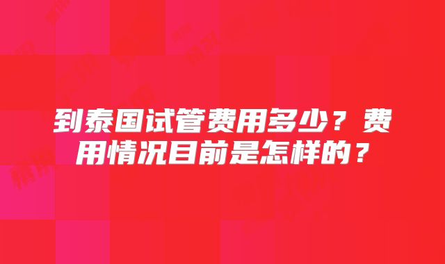 到泰国试管费用多少？费用情况目前是怎样的？