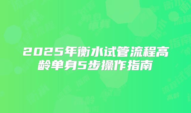 2025年衡水试管流程高龄单身5步操作指南