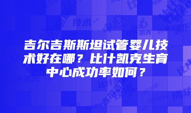 吉尔吉斯斯坦试管婴儿技术好在哪?比什凯克生育中心成功率如何?