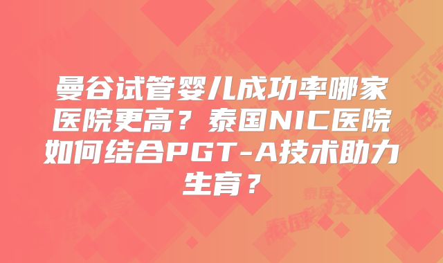曼谷试管婴儿成功率哪家医院更高?泰国NIC医院如何结合PGT-A技术助力生育?
