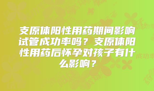 支原体阳性用药期间影响试管成功率吗?支原体阳性用药后怀孕对孩子有什么影响?