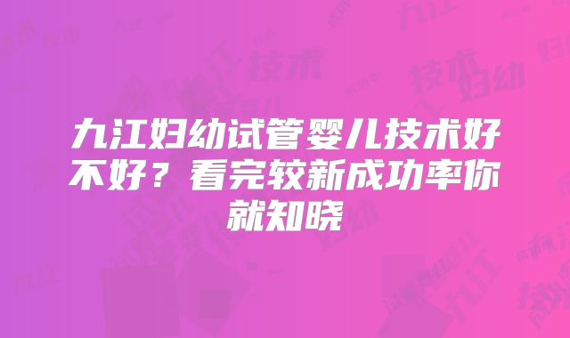 九江妇幼试管婴儿技术好不好?看完较新成功率你就知晓
