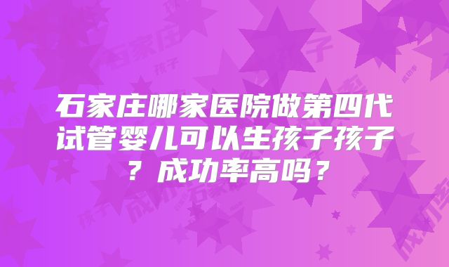 石家庄哪家医院做第四代试管婴儿可以生孩子孩子?成功率高吗?