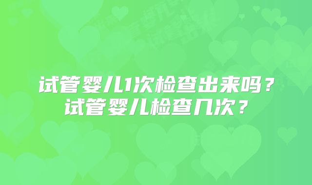试管婴儿1次检查出来吗？试管婴儿检查几次？