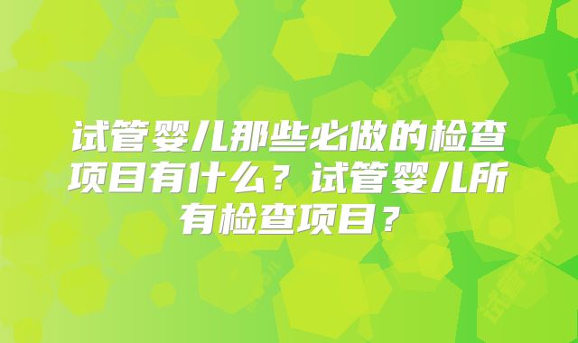 试管婴儿那些必做的检查项目有什么?试管婴儿所有检查项目?