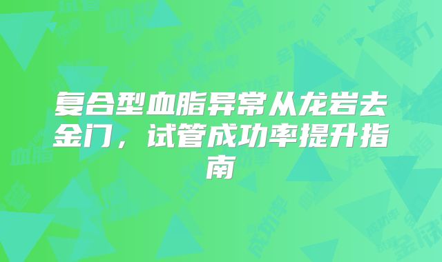 复合型血脂异常从龙岩去金门，试管成功率提升指南