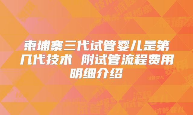 柬埔寨三代试管婴儿是第几代技术 附试管流程费用明细介绍