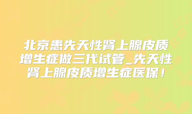 北京患先天性肾上腺皮质增生症做三代试管_先天性肾上腺皮质增生症医保！