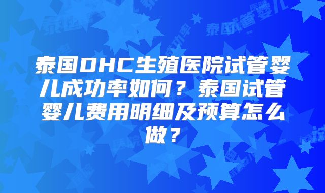 泰国DHC生殖医院试管婴儿成功率如何？泰国试管婴儿费用明细及预算怎么做？