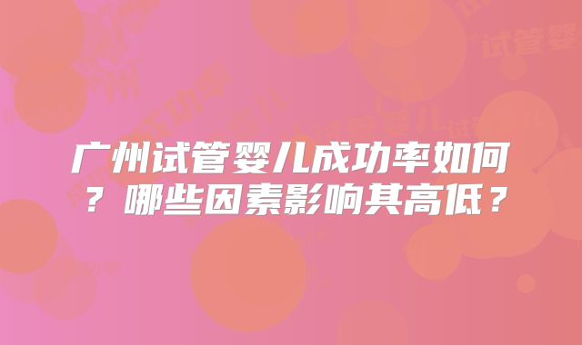 广州试管婴儿成功率如何?哪些因素影响其高低?