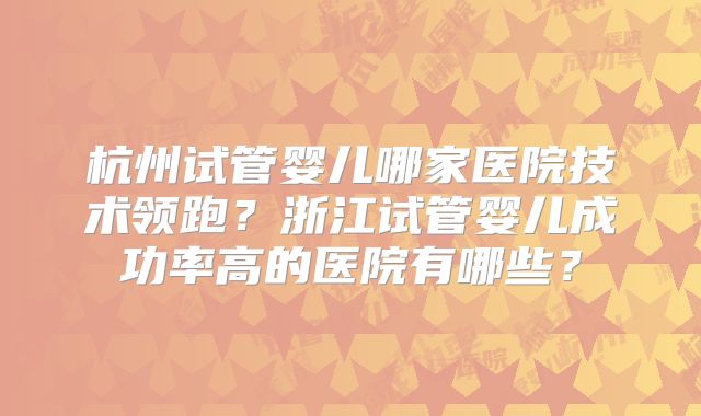 杭州试管婴儿哪家医院技术领跑?浙江试管婴儿成功率高的医院有哪些?