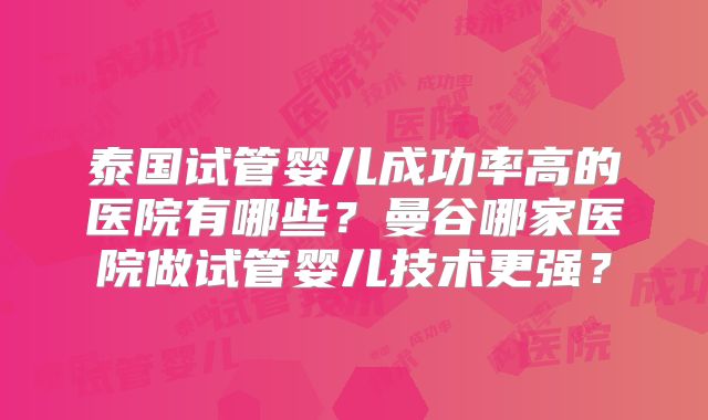 泰国试管婴儿成功率高的医院有哪些?曼谷哪家医院做试管婴儿技术更强?