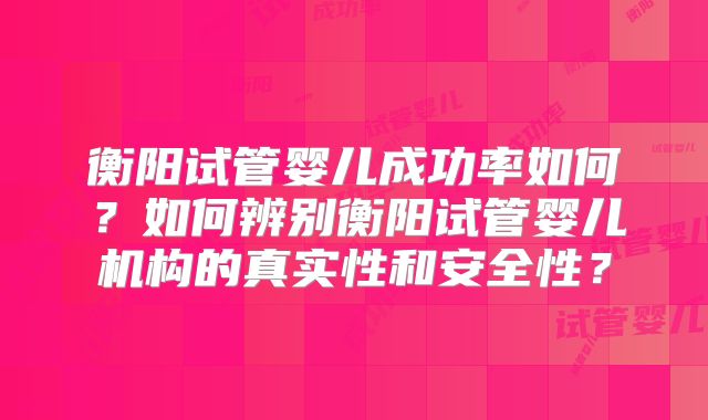 衡阳试管婴儿成功率如何?如何辨别衡阳试管婴儿机构的真实性和安全性?