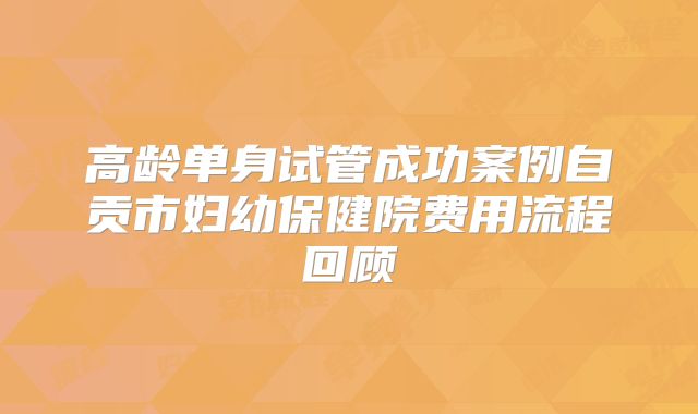 高龄单身试管成功案例自贡市妇幼保健院费用流程回顾