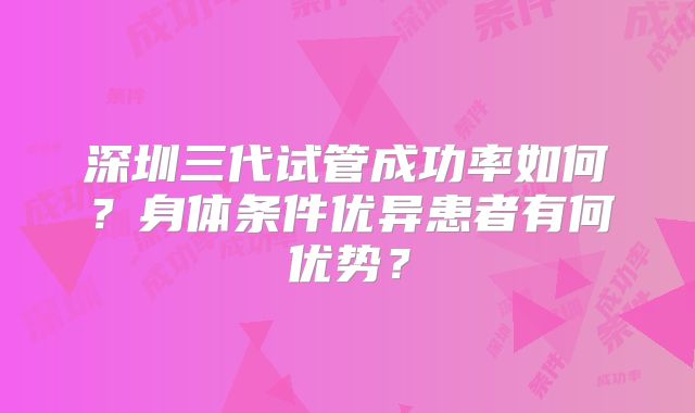 深圳三代试管成功率如何？身体条件优异患者有何优势？