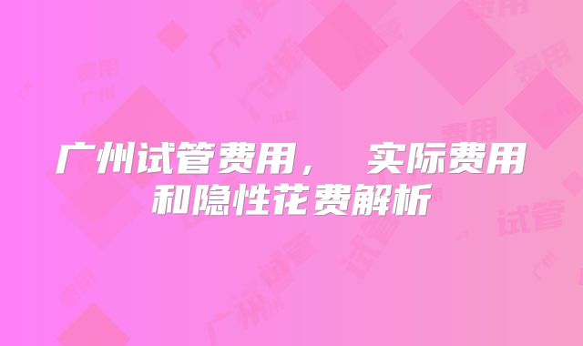 广州试管费用, 实际费用和隐性花费解析