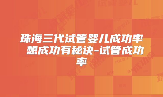 珠海三代试管婴儿成功率 想成功有秘诀-试管成功率