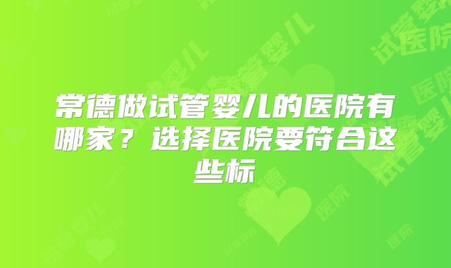 常德做试管婴儿的医院有哪家？选择医院要符合这些标