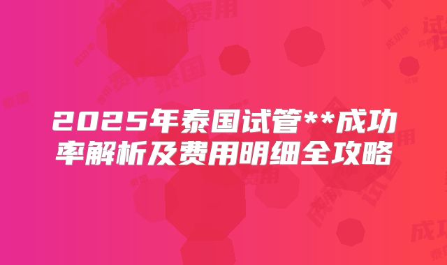 2025年泰国试管**成功率解析及费用明细全攻略