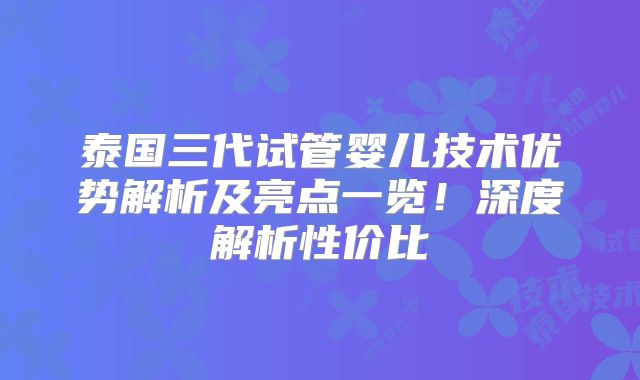 泰国三代试管婴儿技术优势解析及亮点一览!深度解析性价比