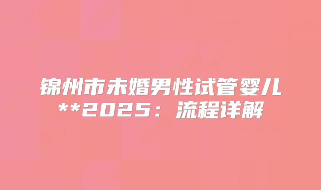 锦州市未婚男性试管婴儿**2025:流程详解