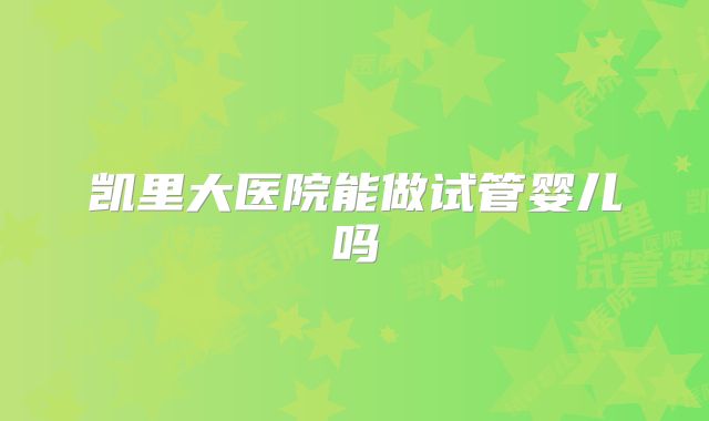 凯里大医院能做试管婴儿吗