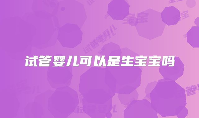 试管婴儿可以是生宝宝吗