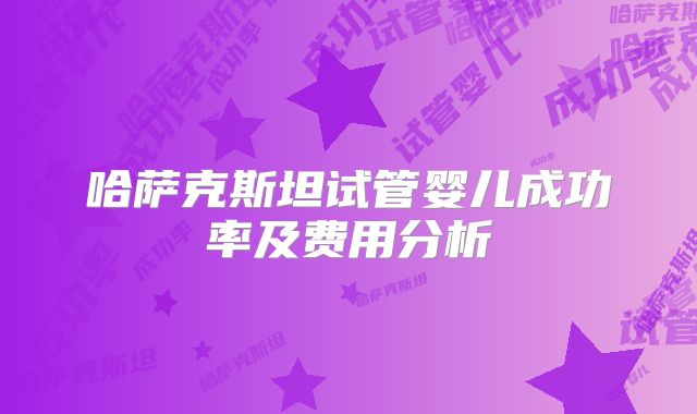 哈萨克斯坦试管婴儿成功率及费用分析