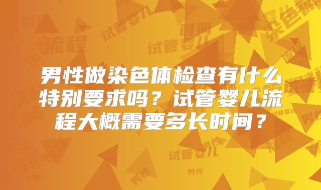 男性做染色体检查有什么特别要求吗?试管婴儿流程大概需要多长时间?