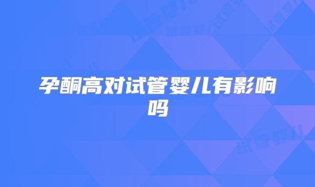 孕酮高对试管婴儿有影响吗