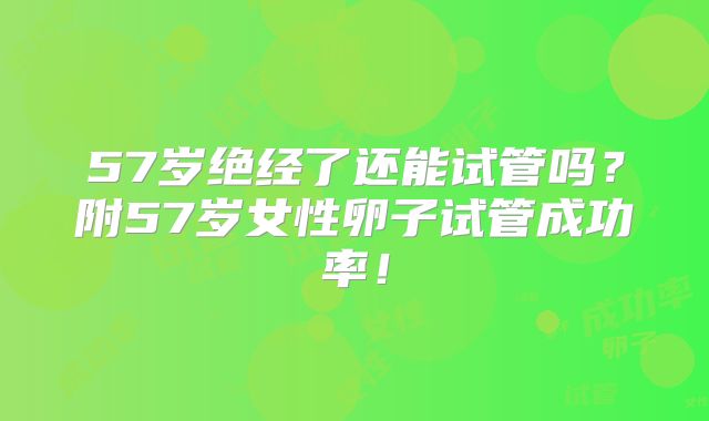 57岁绝经了还能试管吗?附57岁女性卵子试管成功率!