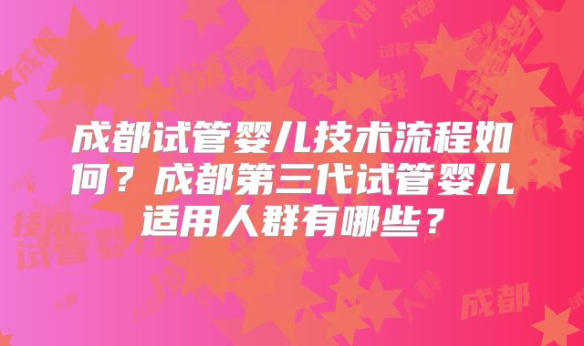 成都试管婴儿技术流程如何?成都第三代试管婴儿适用人群有哪些?