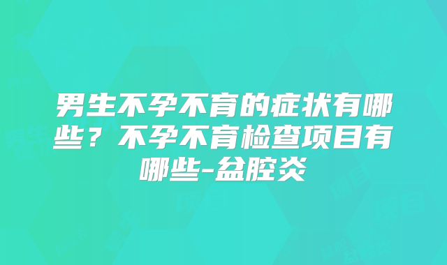 男生不孕不育的症状有哪些?不孕不育检查项目有哪些-盆腔炎