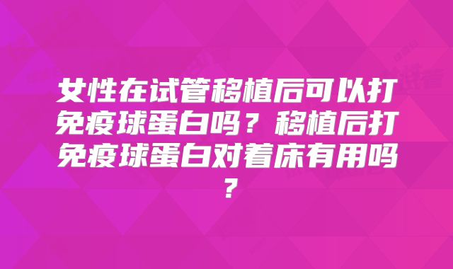 女性在试管移植后可以打免疫球蛋白吗？移植后打免疫球蛋白对着床有用吗？