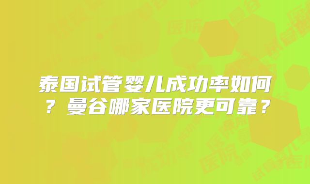 泰国试管婴儿成功率如何？曼谷哪家医院更可靠？