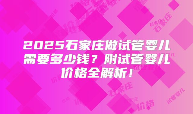 2025石家庄做试管婴儿需要多少钱？附试管婴儿价格全解析！