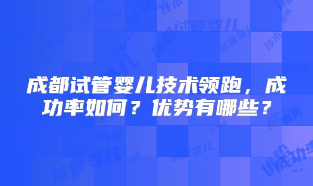 成都试管婴儿技术领跑,成功率如何?优势有哪些?