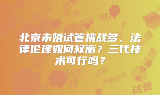 北京未婚试管挑战多,法律伦理如何权衡?三代技术可行吗?