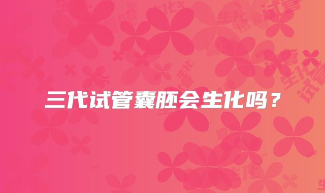 三代试管囊胚会生化吗?