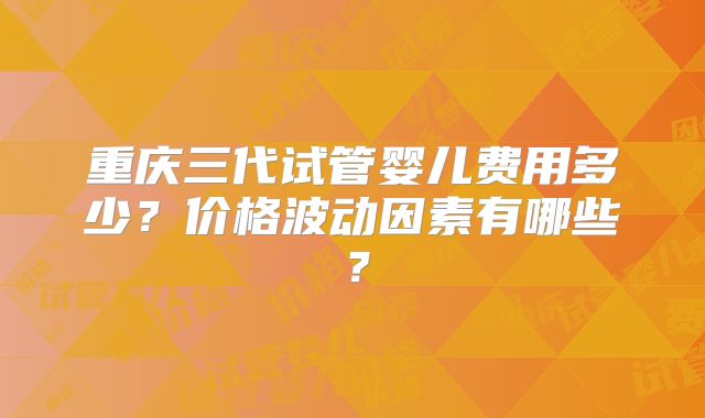 重庆三代试管婴儿费用多少？价格波动因素有哪些？