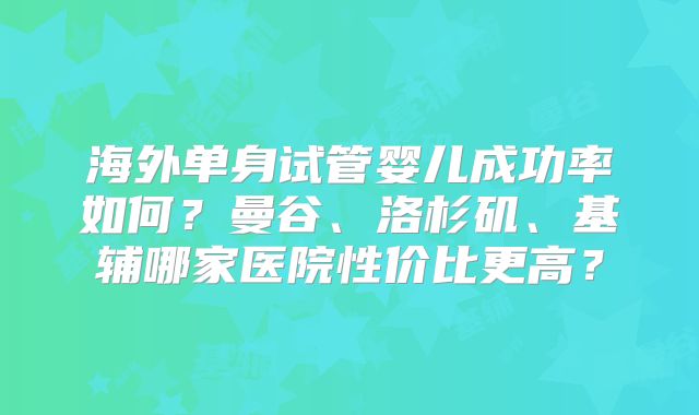 海外单身试管婴儿成功率如何？曼谷、洛杉矶、基辅哪家医院性价比更高？