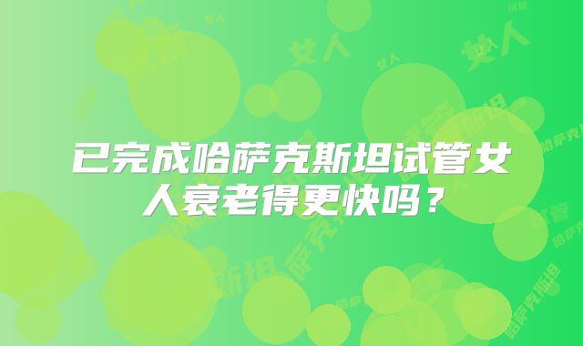 已完成哈萨克斯坦试管女人衰老得更快吗？